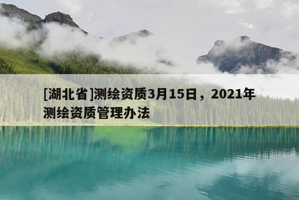 [湖北省]測繪資質3月15日，2021年測繪資質管理辦法