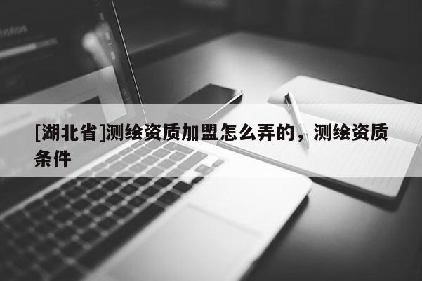 [湖北省]測繪資質加盟怎么弄的，測繪資質條件