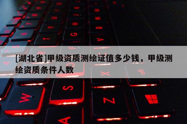 [湖北省]甲級資質測繪證值多少錢，甲級測繪資質條件人數