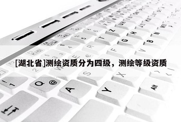 [湖北省]測繪資質分為四級，測繪等級資質