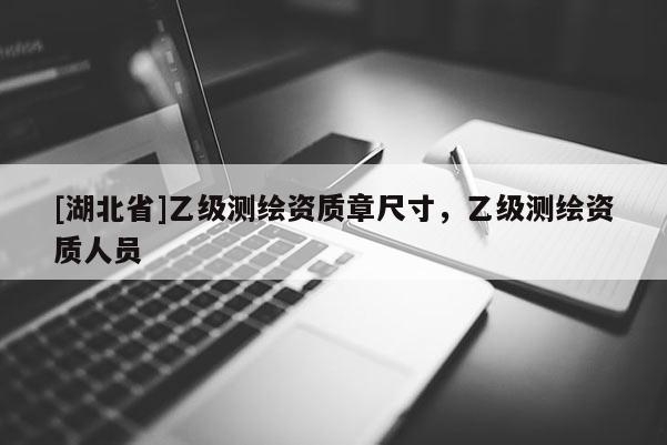 [湖北省]乙級測繪資質章尺寸，乙級測繪資質人員