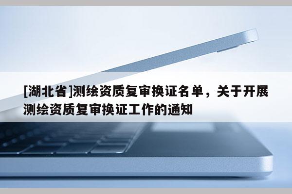 [湖北省]測繪資質復審換證名單，關于開展測繪資質復審換證工作的通知