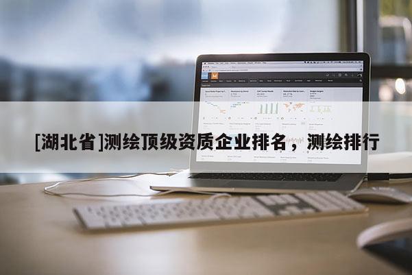 [湖北省]測繪頂級資質企業排名，測繪排行