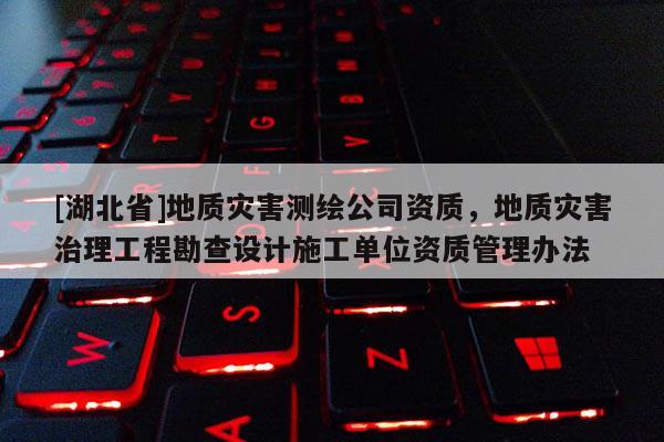 [湖北省]地質災害測繪公司資質，地質災害治理工程勘查設計施工單位資質管理辦法