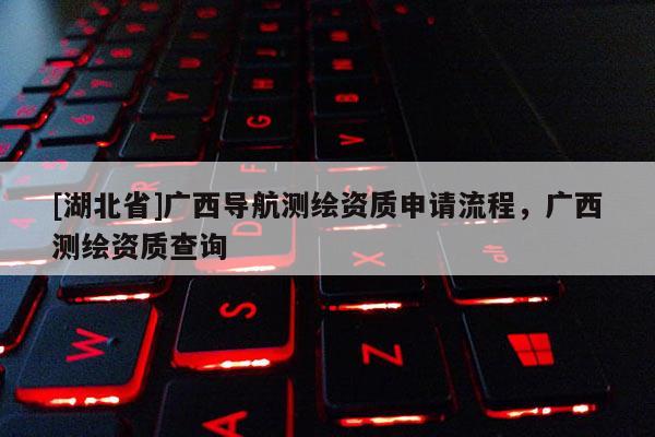 [湖北省]廣西導航測繪資質申請流程，廣西測繪資質查詢