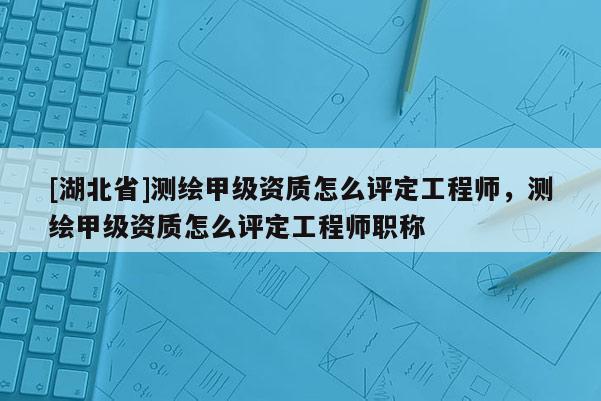 [湖北省]測(cè)繪甲級(jí)資質(zhì)怎么評(píng)定工程師，測(cè)繪甲級(jí)資質(zhì)怎么評(píng)定工程師職稱