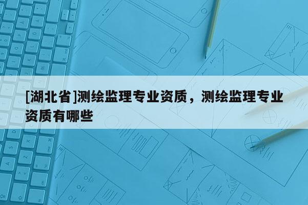 [湖北省]測繪監理專業資質，測繪監理專業資質有哪些