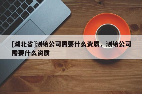 [湖北省]測繪公司需要什么資質，測繪公司需要什么資質
