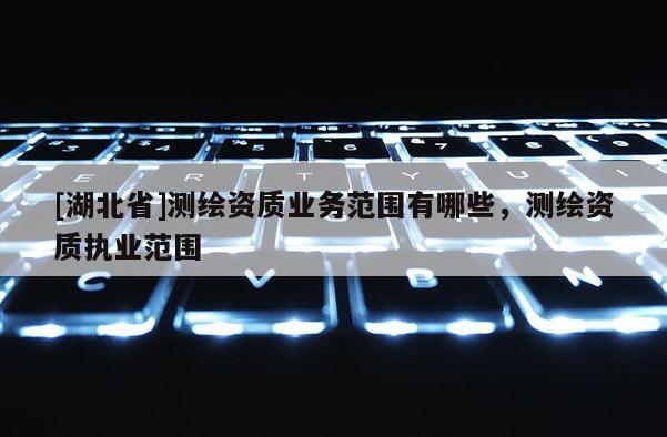 [湖北省]測繪資質業務范圍有哪些，測繪資質執業范圍