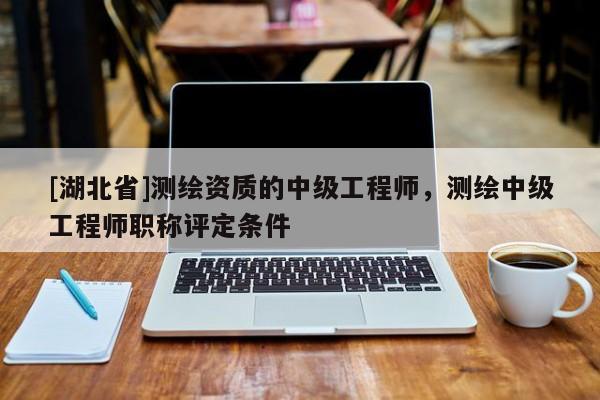 [湖北省]測繪資質的中級工程師，測繪中級工程師職稱評定條件