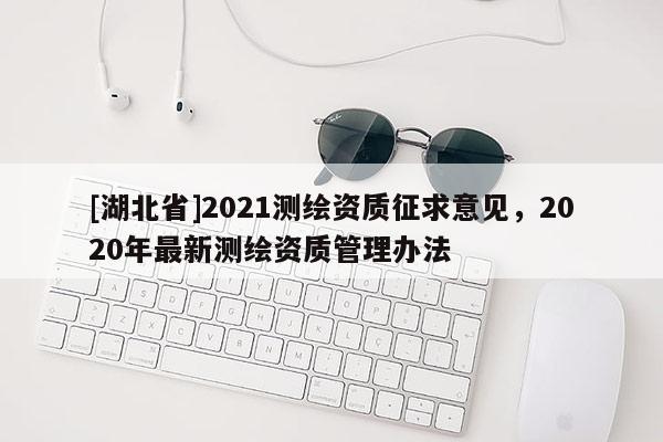 [湖北省]2021測繪資質征求意見，2020年最新測繪資質管理辦法