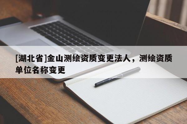 [湖北省]金山測繪資質(zhì)變更法人，測繪資質(zhì)單位名稱變更