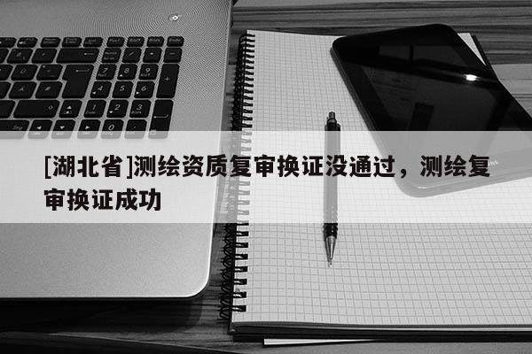 [湖北省]測繪資質(zhì)復(fù)審換證沒通過，測繪復(fù)審換證成功
