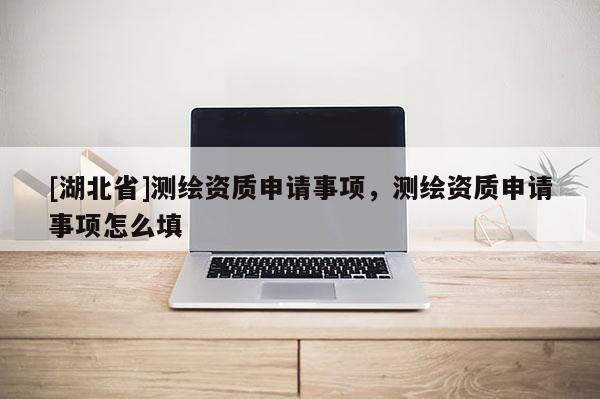 [湖北省]測繪資質申請事項，測繪資質申請事項怎么填