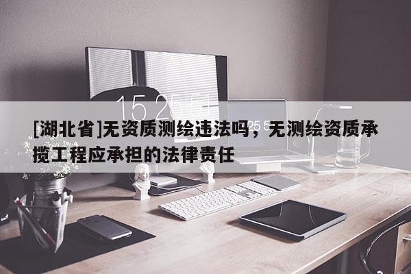 [湖北省]無資質測繪違法嗎，無測繪資質承攬工程應承擔的法律責任