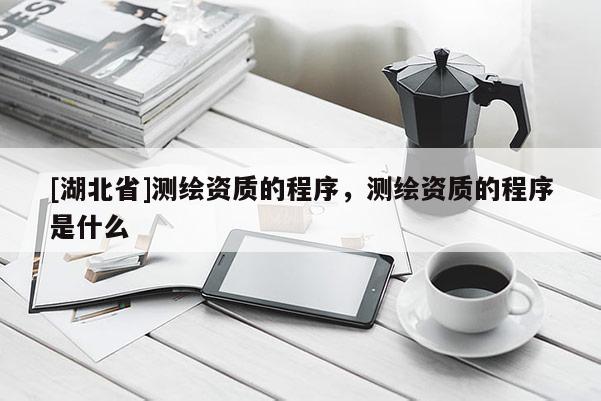 [湖北省]測繪資質的程序，測繪資質的程序是什么