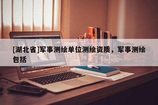 [湖北省]軍事測繪單位測繪資質，軍事測繪包括