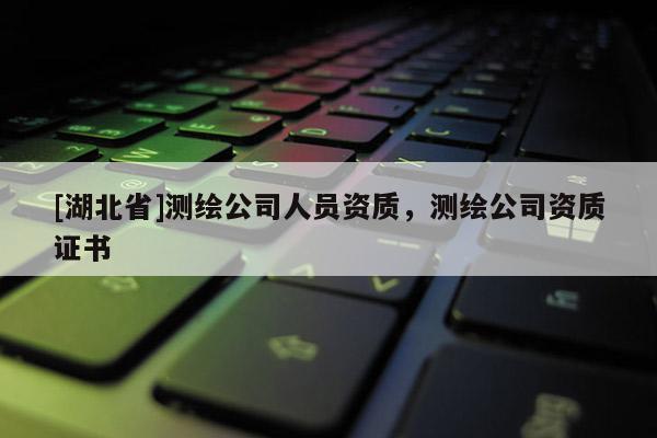 [湖北省]測繪公司人員資質，測繪公司資質證書