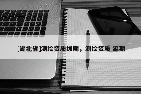 [湖北省]測繪資質緩期，測繪資質 延期
