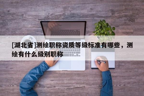 [湖北省]測繪職稱資質等級標準有哪些，測繪有什么級別職稱