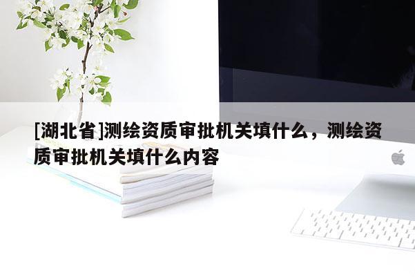 [湖北省]測繪資質審批機關填什么，測繪資質審批機關填什么內容