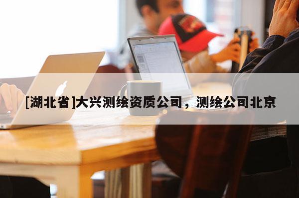 [湖北省]大興測繪資質公司，測繪公司北京