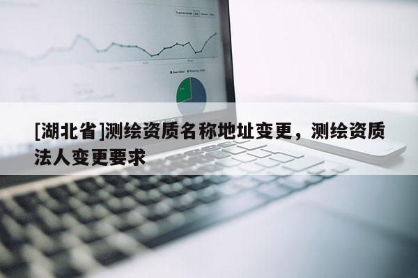 [湖北省]測繪資質名稱地址變更，測繪資質法人變更要求