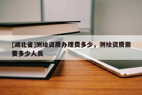 [湖北省]測繪資質辦理費多少，測繪資質需要多少人員