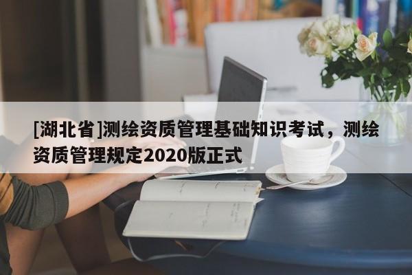[湖北省]測繪資質管理基礎知識考試，測繪資質管理規定2020版正式