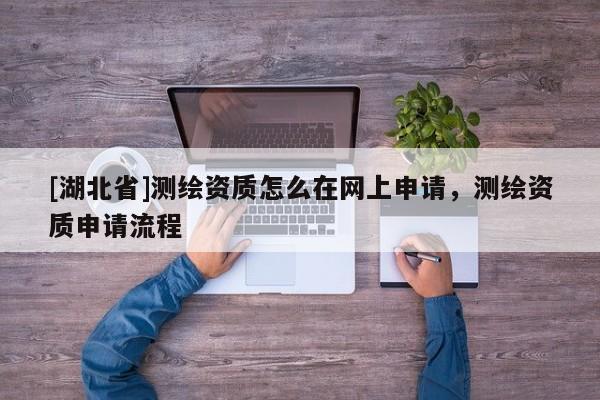 [湖北省]測繪資質怎么在網上申請，測繪資質申請流程