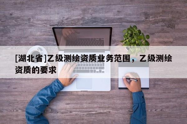 [湖北省]乙級測繪資質業務范圍，乙級測繪資質的要求