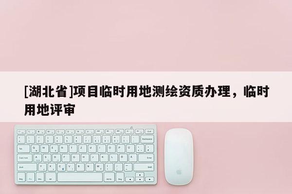 [湖北省]項目臨時用地測繪資質辦理，臨時用地評審