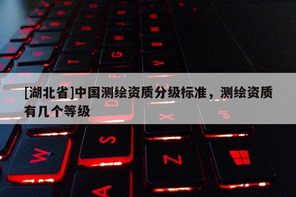 [湖北省]中國測繪資質分級標準，測繪資質有幾個等級