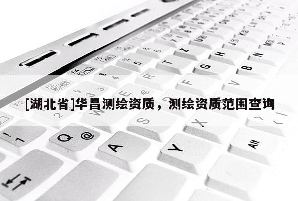 [湖北省]華昌測繪資質，測繪資質范圍查詢