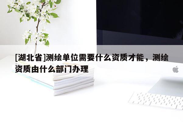 [湖北省]測繪單位需要什么資質(zhì)才能，測繪資質(zhì)由什么部門辦理
