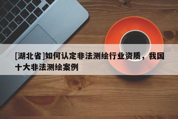 [湖北省]如何認定非法測繪行業資質，我國十大非法測繪案例