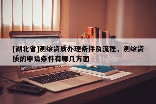 [湖北省]測繪資質辦理條件及流程，測繪資質的申請條件有哪幾方面