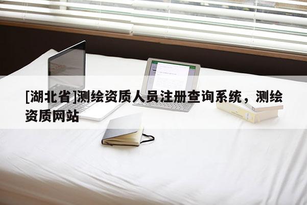 [湖北省]測(cè)繪資質(zhì)人員注冊(cè)查詢系統(tǒng)，測(cè)繪資質(zhì)網(wǎng)站