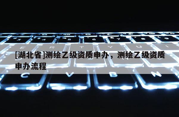 [湖北省]測繪乙級資質申辦，測繪乙級資質申辦流程