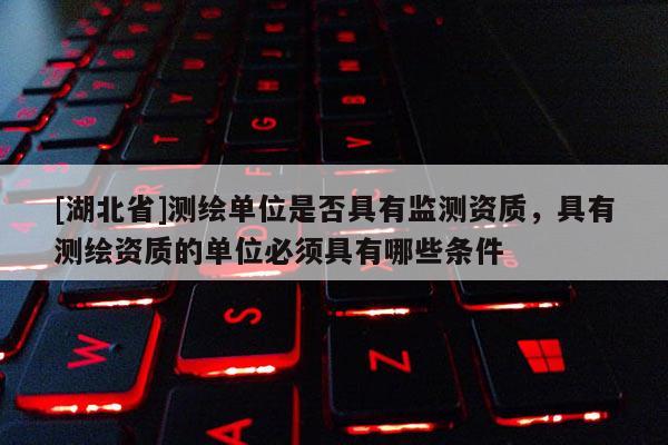 [湖北省]測繪單位是否具有監測資質，具有測繪資質的單位必須具有哪些條件
