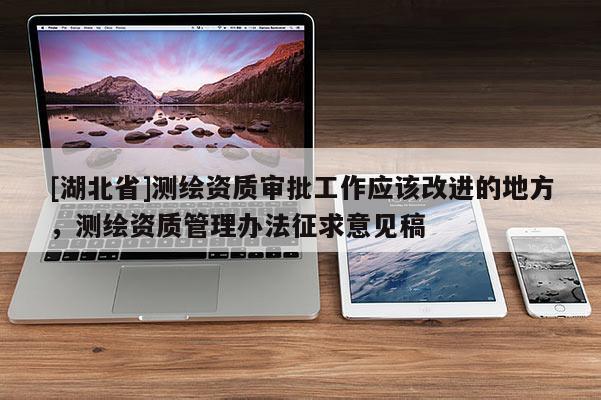 [湖北省]測繪資質審批工作應該改進的地方，測繪資質管理辦法征求意見稿