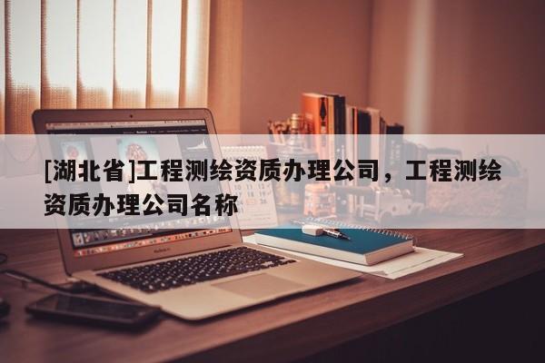 [湖北省]工程測繪資質辦理公司，工程測繪資質辦理公司名稱