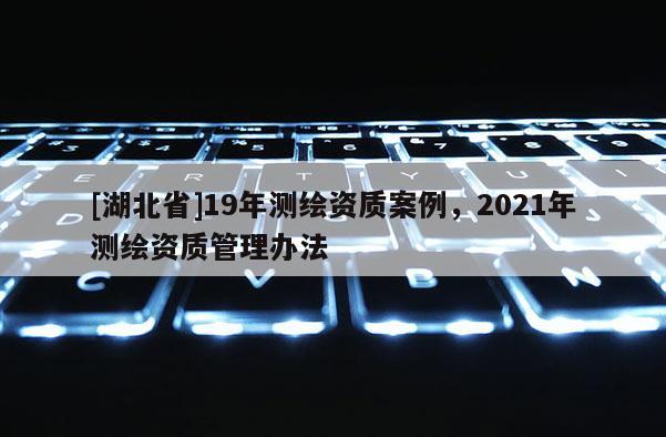 [湖北省]19年測繪資質案例，2021年測繪資質管理辦法