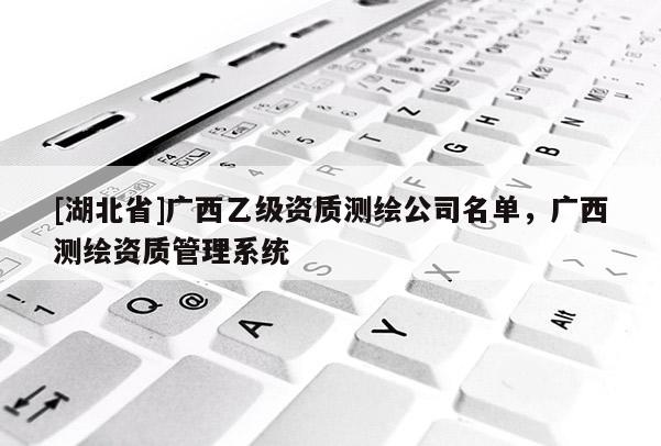 [湖北省]廣西乙級(jí)資質(zhì)測(cè)繪公司名單，廣西測(cè)繪資質(zhì)管理系統(tǒng)