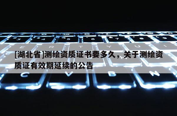 [湖北省]測繪資質證書要多久，關于測繪資質證有效期延續的公告