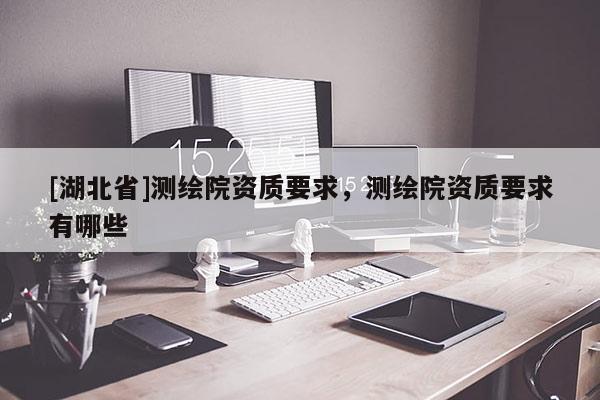 [湖北省]測繪院資質(zhì)要求，測繪院資質(zhì)要求有哪些