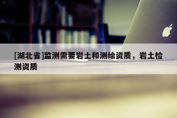 [湖北省]監(jiān)測需要巖土和測繪資質(zhì)，巖土檢測資質(zhì)