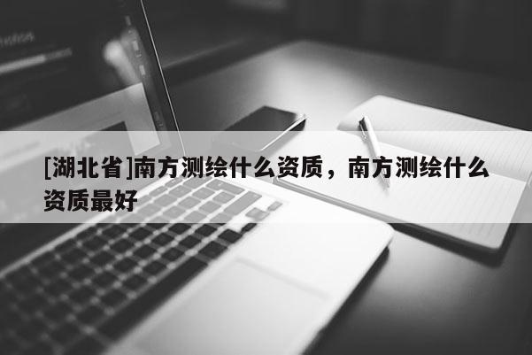 [湖北省]南方測(cè)繪什么資質(zhì)，南方測(cè)繪什么資質(zhì)最好