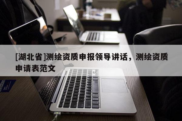 [湖北省]測(cè)繪資質(zhì)申報(bào)領(lǐng)導(dǎo)講話，測(cè)繪資質(zhì)申請(qǐng)表范文