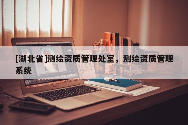[湖北省]測繪資質(zhì)管理處室，測繪資質(zhì)管理系統(tǒng)